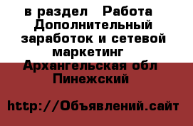  в раздел : Работа » Дополнительный заработок и сетевой маркетинг . Архангельская обл.,Пинежский 
